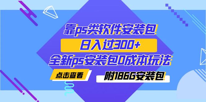 【副业项目7353期】靠ps类软件安装包，日入过300+全新ps安装包0成本玩法（附186G安装包）-吉祥副业