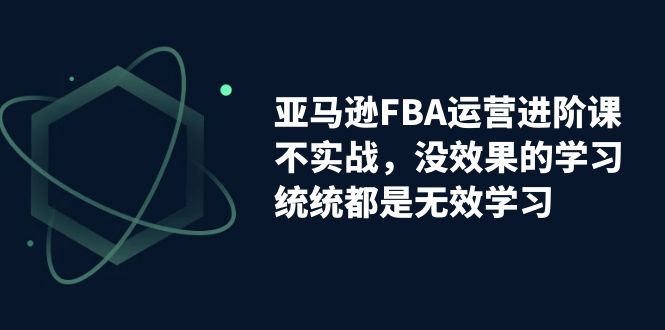 【副业项目7368期】亚马逊-FBA运营进阶课，不实战，没效果的学习，统统都是无效学习-吉祥副业