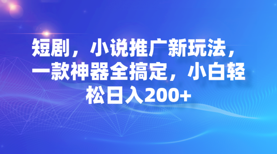 【副业项目7374期】短剧，小说推广新玩法，一款神器全搞定，小白轻松日入200+-吉祥副业