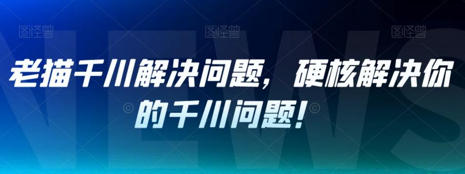 【副业项目7379期】老猫千川解决问题，硬核解决你的千川问题！-吉祥副业