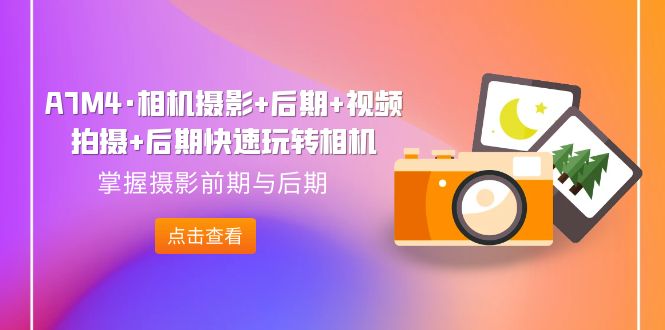 【副业项目7387期】A7M4·相机摄影+后期+视频拍摄+后期快速玩转相机，掌握摄影前期与后期-吉祥副业