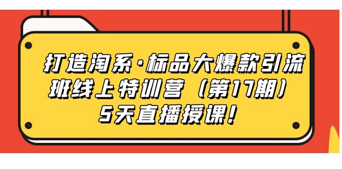【副业项目7388期】打造淘系·标品大爆款引流班线上特训营（第17期）5天直播授课！-吉祥副业