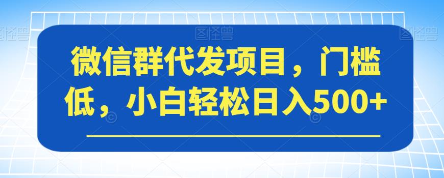 【副业项目7413期】微信群代发项目，门槛低，小白轻松日入500+【揭秘】-吉祥副业