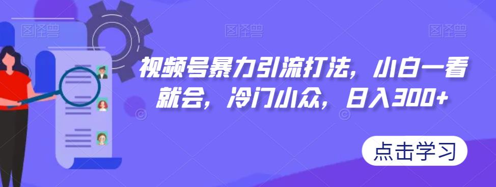 【副业项目7417期】视频号暴力引流打法，小白一看就会，冷门小众，日入300+【揭秘】-吉祥副业