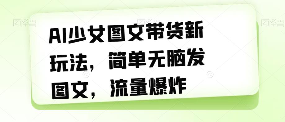 【副业项目7418期】AI少女图文带货新玩法，简单无脑发图文，流量爆炸【揭秘】-吉祥副业