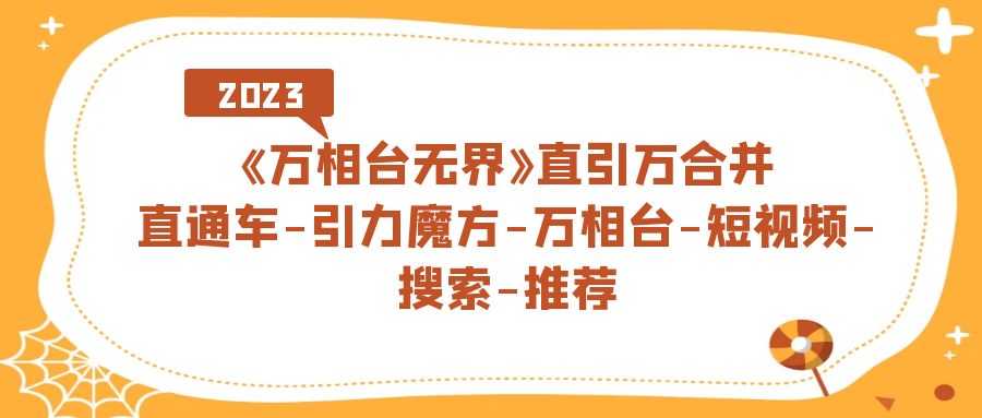 【副业项目7421期】《万相台-无界》直引万合并，直通车-引力魔方-万相台-短视频-搜索-推荐-吉祥副业
