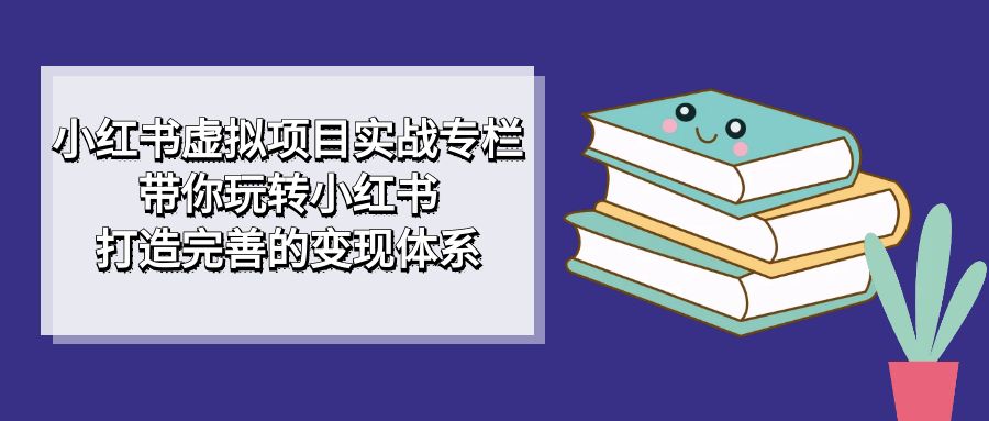 【副业项目7422期】小红书虚拟项目实战专栏，带你玩转小红书，打造完善的变现体系-吉祥副业