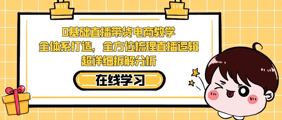 【副业项目7423期】0基础直播带货电商教学：全体系打造，全方位梳理直播逻辑，超详细拆解分析-吉祥副业