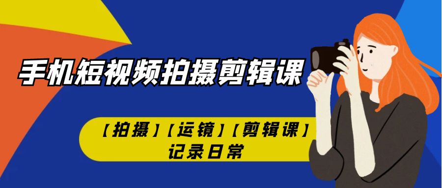 【副业项目7425期】手机短视频-拍摄剪辑课【拍摄】【运镜】【剪辑课】记录日常！-吉祥副业