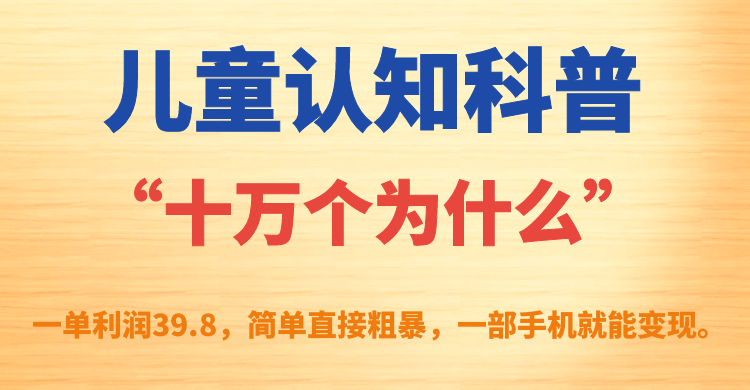 【副业项目7431期】儿童认知科普“十万个为什么”一单利润39.8，简单粗暴，一部手机就能变现-吉祥副业