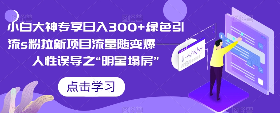 【副业项目7437期】小白大神专享日入300+绿色引流s粉拉新项目流量随变爆——人性误导之“明星塌房”-吉祥副业