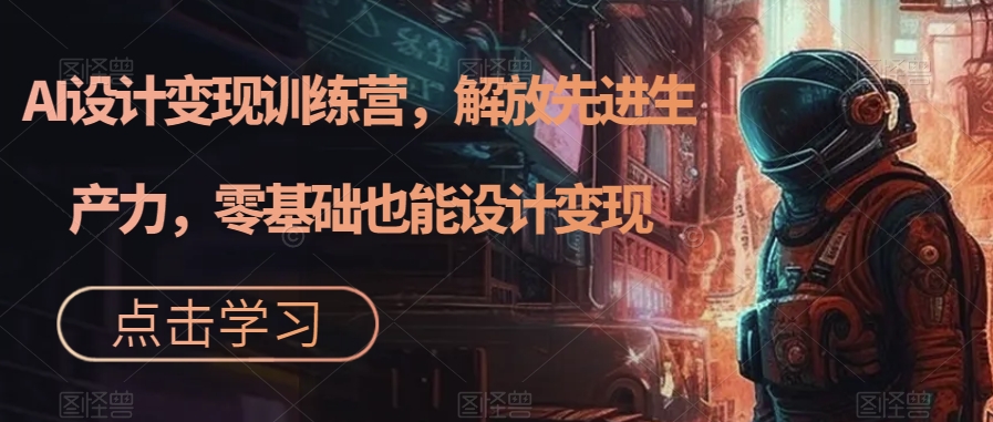 【副业项目7442期】AI设计变现训练营，解放先进生产力，零基础也能设计变现-吉祥副业