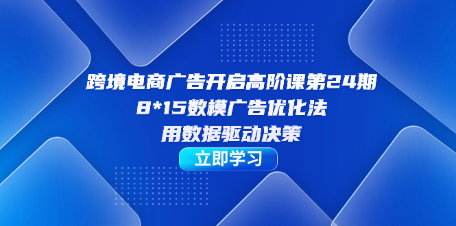 【副业项目7454期】跨境电商-广告开启高阶课第24期，8*15数模广告优化法，用数据驱动决策-吉祥副业