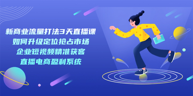 【副业项目7455期】新商业-流量打法3天直播课：定位抢占市场 企业短视频获客 直播电商盈利系统-吉祥副业