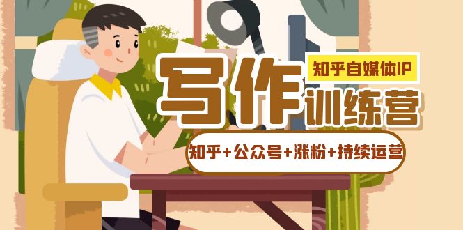【副业项目7457期】知乎-自媒体IP写作实操训练营：如何做知乎+公众号+涨粉+持续运营！-吉祥副业
