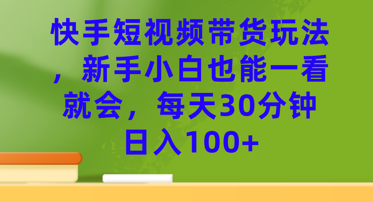 【副业项目7461期】快手短视频带货玩法，新手小白也能一看就会，每天30分钟日入100+-吉祥副业