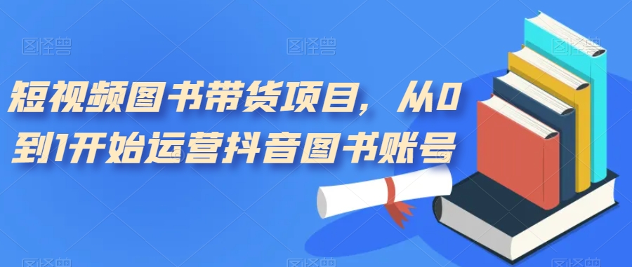 【副业项目7492期】短视频图书带货项目，从0到1开始运营抖音图书账号（10节课）-吉祥副业
