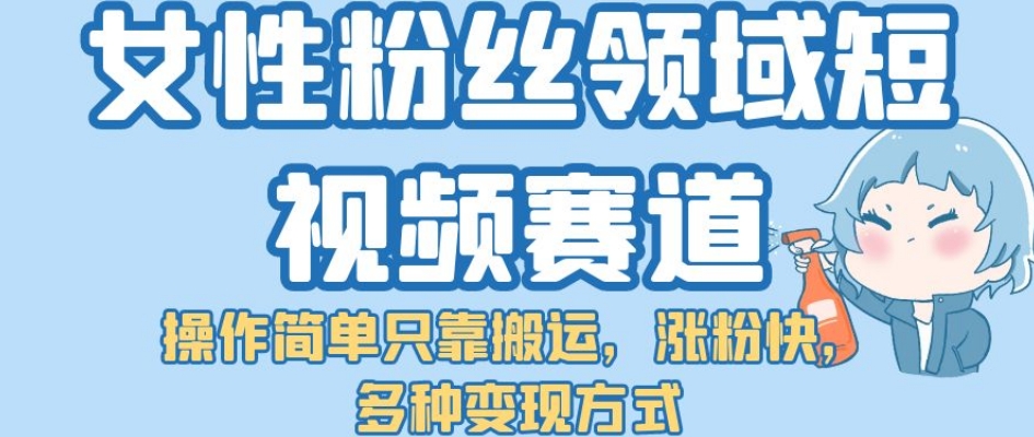 【副业项目7502期】女性粉丝领域短视频赛道，操作简单只靠搬运，涨粉快，多种变现方式【揭秘】-吉祥副业