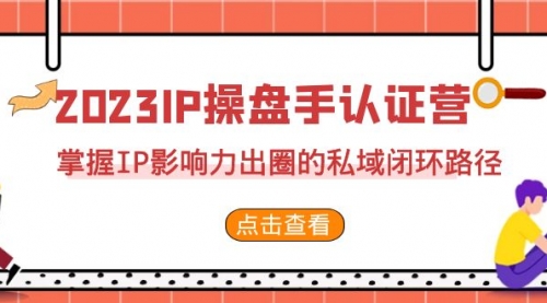 【副业项目7173期】2023·IP操盘手·认证营·第2期，掌握IP影响力出圈的私域闭环路径-吉祥副业