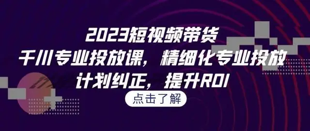 【副业项目7208期】2023短视频带货-千川专业投放课，精细化专业投放-吉祥副业