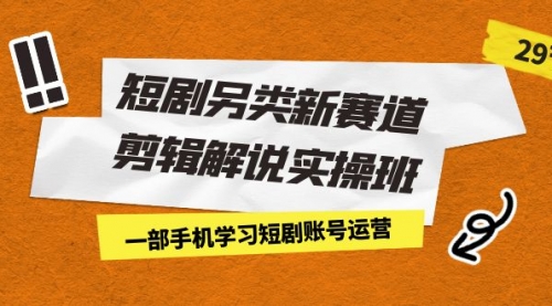 【副业项目7211期】短剧另类新赛道剪辑解说实操班：一部手机学习短剧账号运营（29节 价值500）-吉祥副业