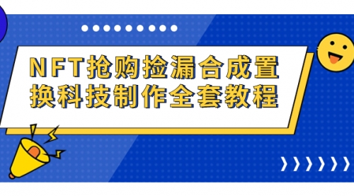 【副业项目7223期】NFT抢购捡漏合成置换科技制作全套教程-吉祥副业
