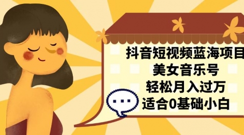 【副业项目7232期】抖音短视频蓝海项目，美女音乐号，轻松月入过万-吉祥副业