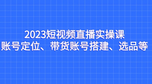 【副业项目7234期】2023短视频直播实操课，账号定位、带货账号搭建、选品-吉祥副业