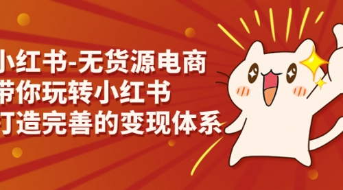 【副业项目7260期】小红书-无货源电商，带你玩转小红书，打造完善的变现体系-吉祥副业
