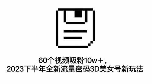 【副业项目7264期】60个视频吸粉10w＋，2023下半年全新流量密码3D美女号新玩法（教程+资源）-吉祥副业