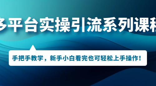 【副业项目7293期】多平台实操引流系列课程，手把手教学，新手小白看完也可轻松上手引流操作！-吉祥副业