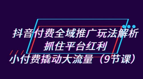 【副业项目7305期】抖音付费全域推广玩法解析：抓住平台红利，小付费撬动大流量（9节课）-吉祥副业