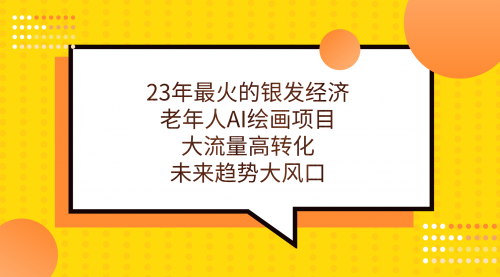 【副业项目7311期】23年最火的银发经济，老年人AI绘画项目，大流量高转化-吉祥副业