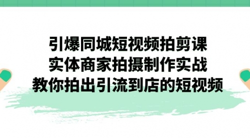 【副业项目7320期】引爆同城-短视频拍剪课：实体商家拍摄制作实战，教你拍出引流到店的短视频-吉祥副业