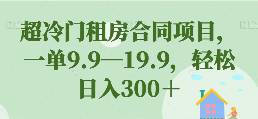 【副业项目7508期】超冷门租房合同项目，一单9.9—19.9，轻松日入300＋【揭秘】-吉祥副业