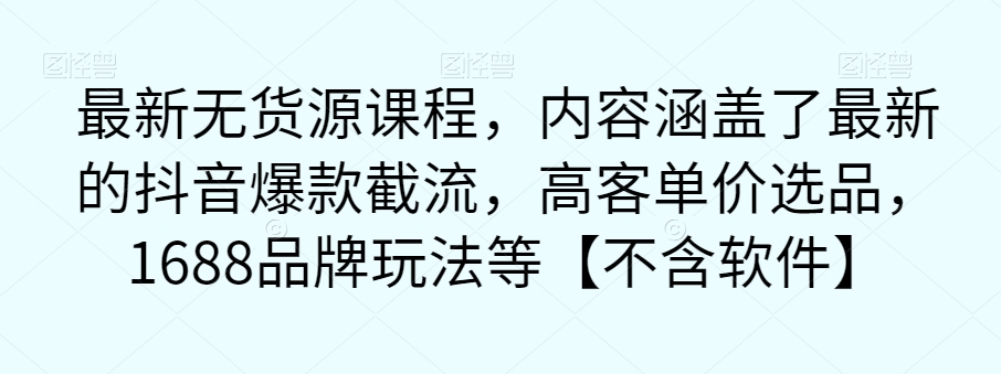 【副业项目7524期】最新无货源课程，内容涵盖了最新的抖音爆款截流，高客单价选品，1688品牌玩法等【不含软件】-吉祥副业