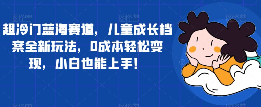 【副业项目7526期】超冷门蓝海赛道，儿童成长档案全新玩法，0成本轻松变现，小白也能上手【揭秘】-吉祥副业
