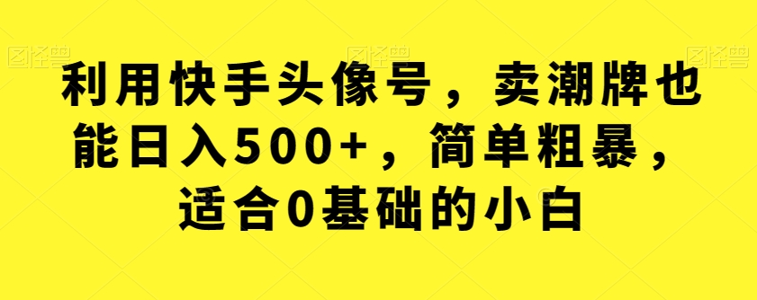 【副业项目7527期】利用快手头像号，卖潮牌也能日入500+，简单粗暴，适合0基础的小白【揭秘】-吉祥副业