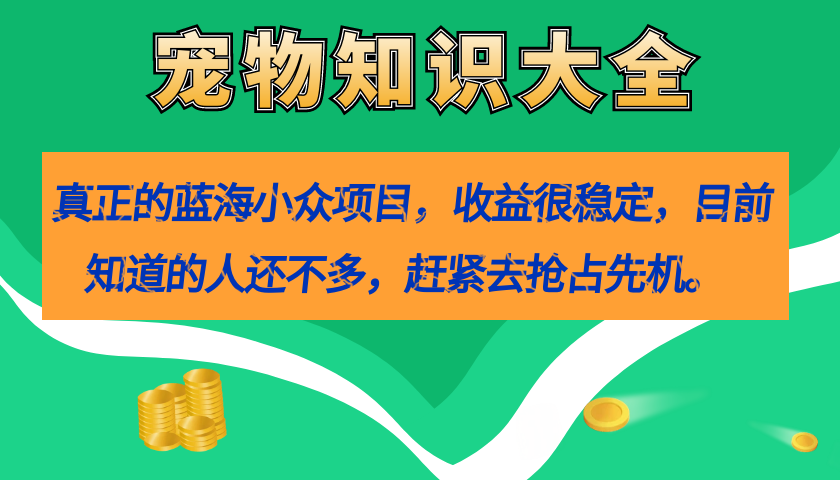 【副业项目7554期】真正的蓝海小众项目，宠物知识大全，收益很稳定（教务+素材）-吉祥副业