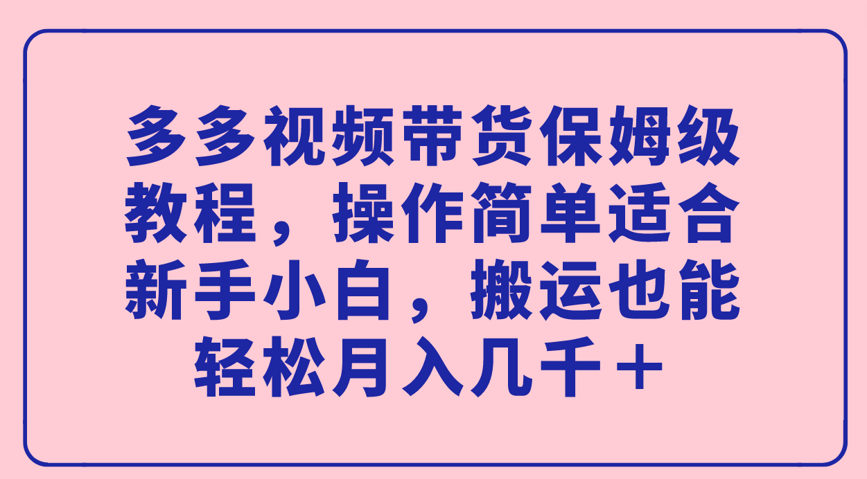 【副业项目7559期】多多视频带货保姆级教程，操作简单适合新手小白，搬运也能轻松月入几千＋-吉祥副业