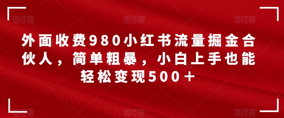 【副业项目7562期】外面收费980小红书流量掘金合伙人，简单粗暴，小白上手也能轻松变现500＋【揭秘】-吉祥副业