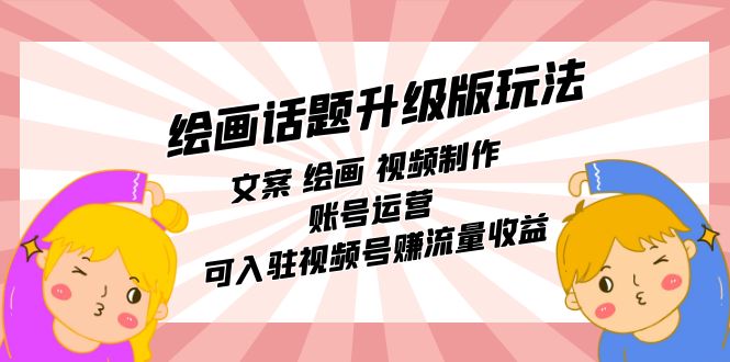 【副业项目7567期】绘画话题升级版玩法：文案 绘画 视频制作 账号运营 可入驻视频号赚流量收益-吉祥副业