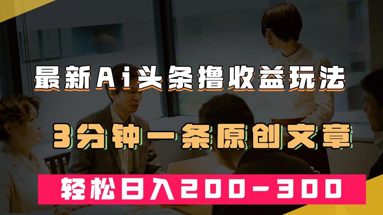 【副业项目7582期】最新AI头条撸收益热门领域玩法，3分钟一条原创文章，轻松日入200-300＋-吉祥副业