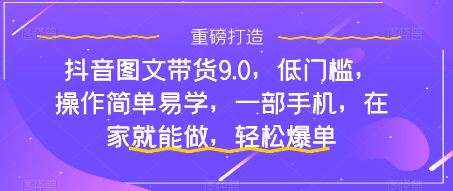 【副业项目7877期】抖音图文带货9.0，低门槛，操作简单易学，一部手机，在家就能做，轻松爆单-吉祥副业