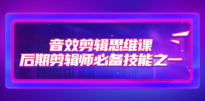 【副业项目7876期】音效剪辑思维课，后期剪辑师必备技能之一（8节课）-吉祥副业