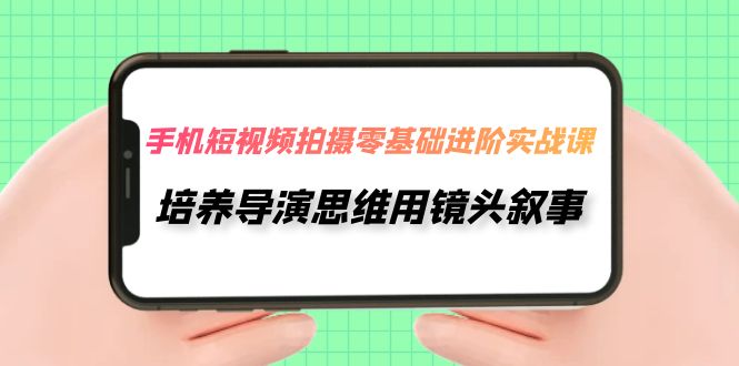【副业项目7921期】手机短视频拍摄-零基础进阶实操课，培养导演思维用镜头叙事（30节课）-吉祥副业