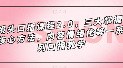 【副业项目7603期】镜头-口播课程2.0，三大掌握核心方法，内容情绪化等一系列口播教学-吉祥副业