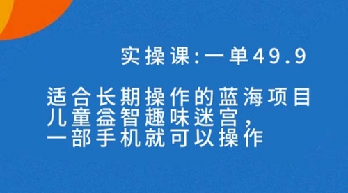 【副业项目7650期】一单49.9长期蓝海项目,儿童益智趣味迷宫,一部手机月入3000+(附素材)-吉祥副业
