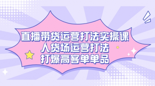 【副业项目7662期】直播带货运营打法实操课，人货场运营打法，打爆高客单单品-吉祥副业