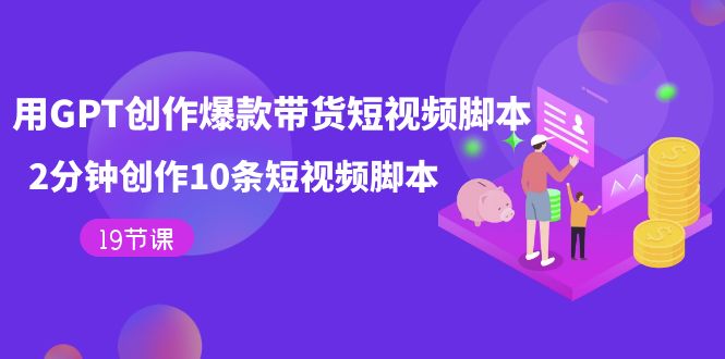 【副业项目7673期】用GPT-创作爆款带货短视频脚本，2分钟创作10条短视频脚本（19节课）-吉祥副业